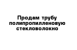 Продам трубу полипропилленовую стекловолокно